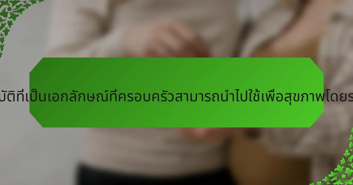 แนวทางปฏิบัติที่เป็นเอกลักษณ์ที่ครอบครัวสามารถนำไปใช้เพื่อสุขภาพโดยรวมคืออะไร?