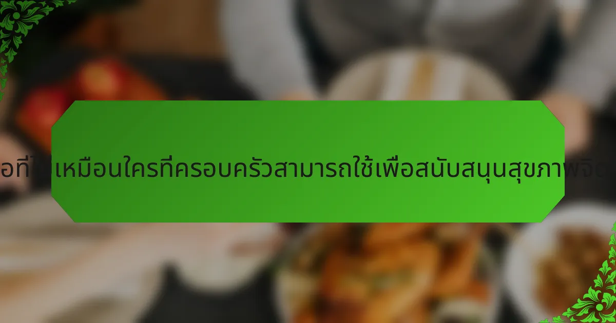 เครื่องมือที่ไม่เหมือนใครที่ครอบครัวสามารถใช้เพื่อสนับสนุนสุขภาพจิตคืออะไร?