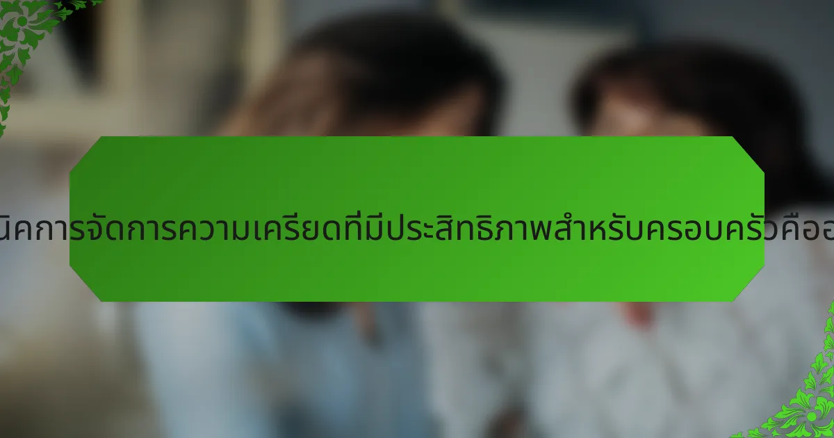 เทคนิคการจัดการความเครียดที่มีประสิทธิภาพสำหรับครอบครัวคืออะไร?
