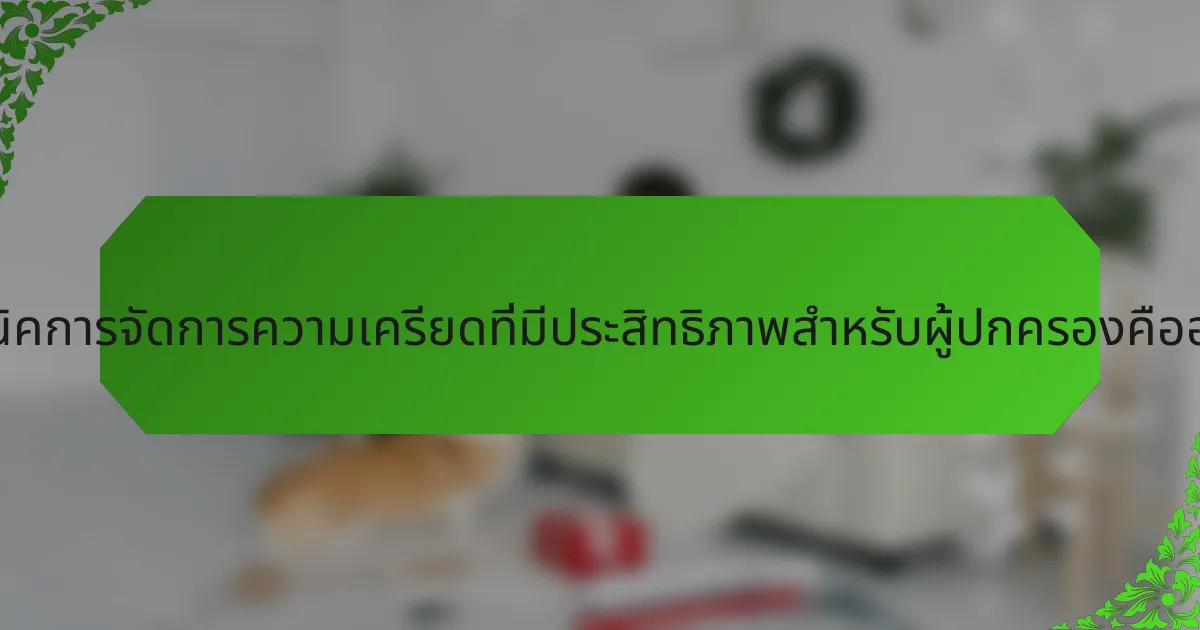 เทคนิคการจัดการความเครียดที่มีประสิทธิภาพสำหรับผู้ปกครองคืออะไร?