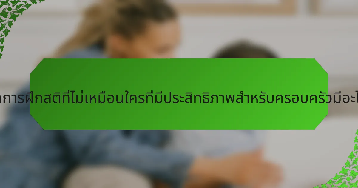 เทคนิคการฝึกสติที่ไม่เหมือนใครที่มีประสิทธิภาพสำหรับครอบครัวมีอะไรบ้าง?