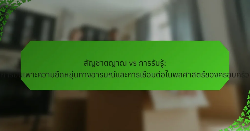 สัญชาตญาณ vs การรับรู้: การบ่มเพาะความยืดหยุ่นทางอารมณ์และการเชื่อมต่อในพลศาสตร์ของครอบครัว