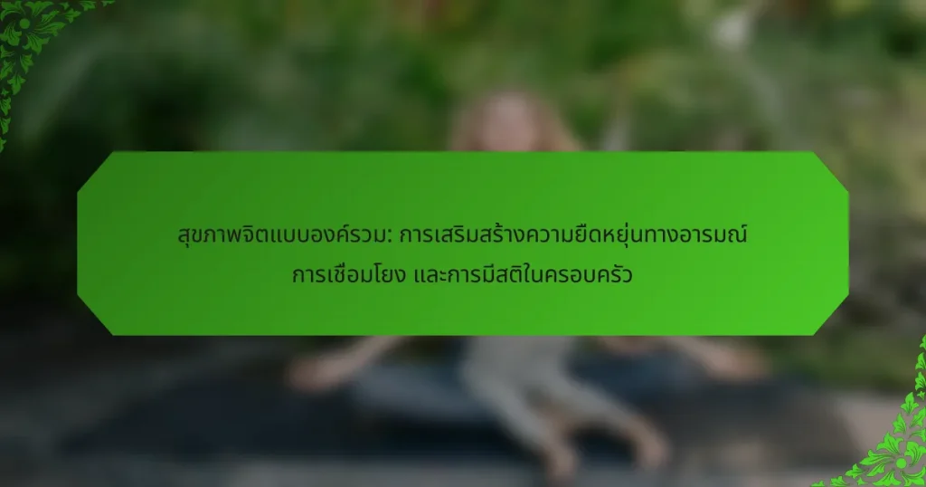 สุขภาพจิตแบบองค์รวม: การเสริมสร้างความยืดหยุ่นทางอารมณ์ การเชื่อมโยง และการมีสติในครอบครัว