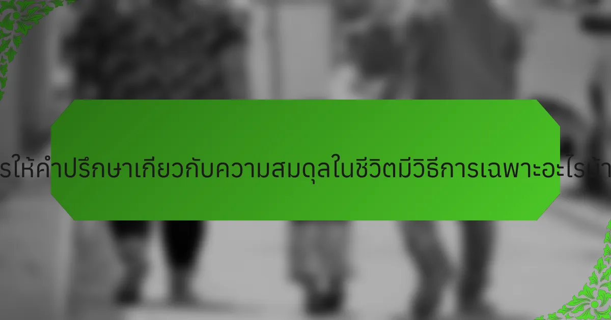 การให้คำปรึกษาเกี่ยวกับความสมดุลในชีวิตมีวิธีการเฉพาะอะไรบ้าง?