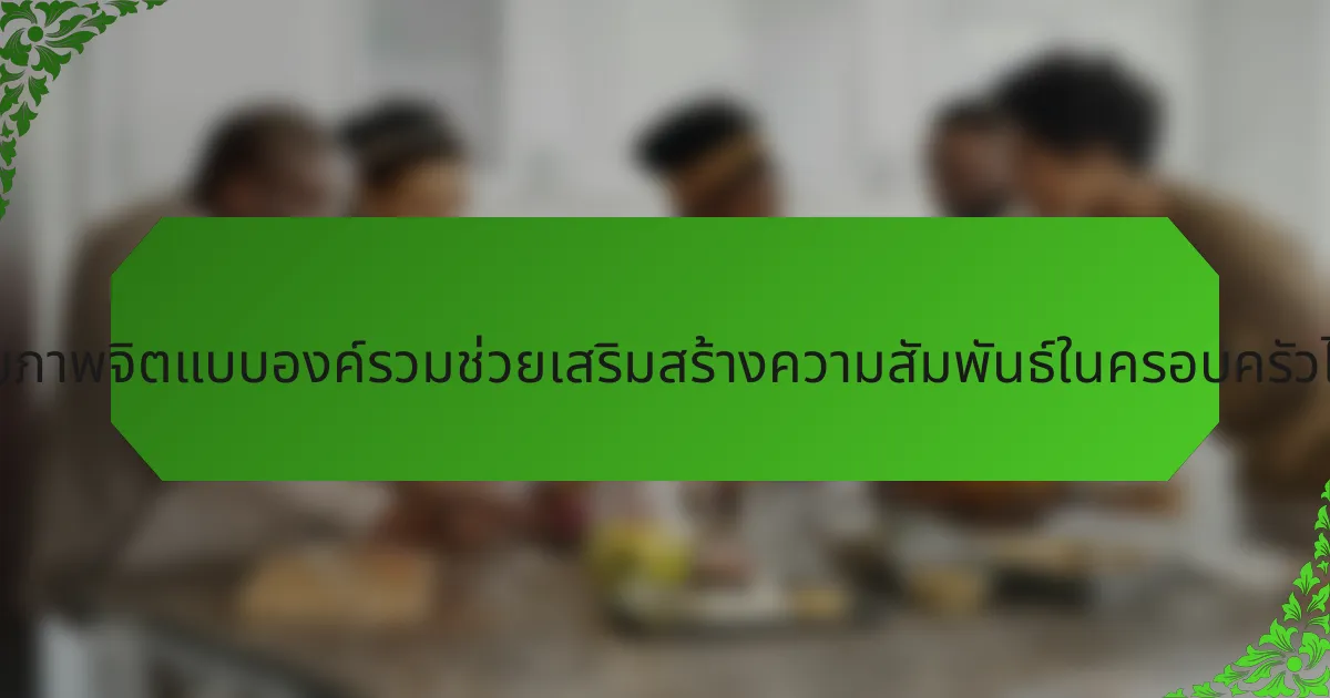 การดูแลสุขภาพจิตแบบองค์รวมช่วยเสริมสร้างความสัมพันธ์ในครอบครัวได้อย่างไร?