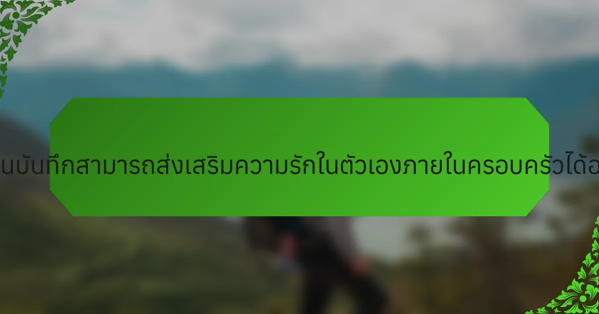 การเขียนบันทึกสามารถส่งเสริมความรักในตัวเองภายในครอบครัวได้อย่างไร?