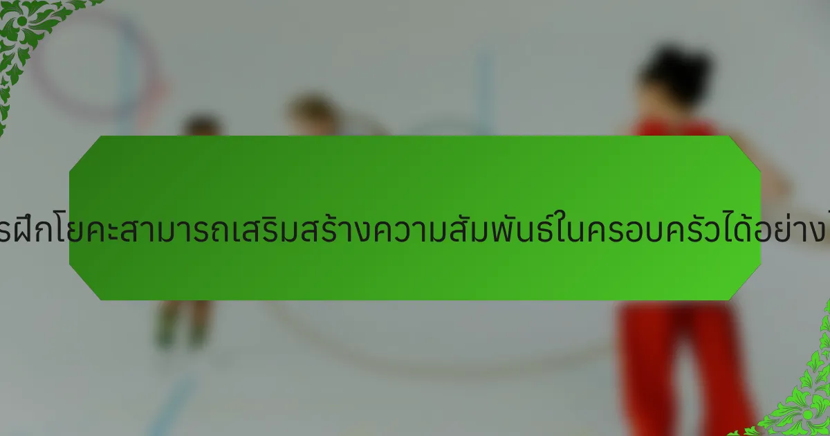 การฝึกโยคะสามารถเสริมสร้างความสัมพันธ์ในครอบครัวได้อย่างไร?