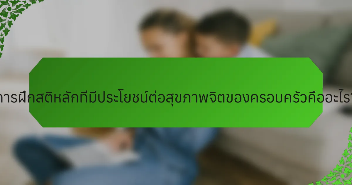 การฝึกสติหลักที่มีประโยชน์ต่อสุขภาพจิตของครอบครัวคืออะไร?