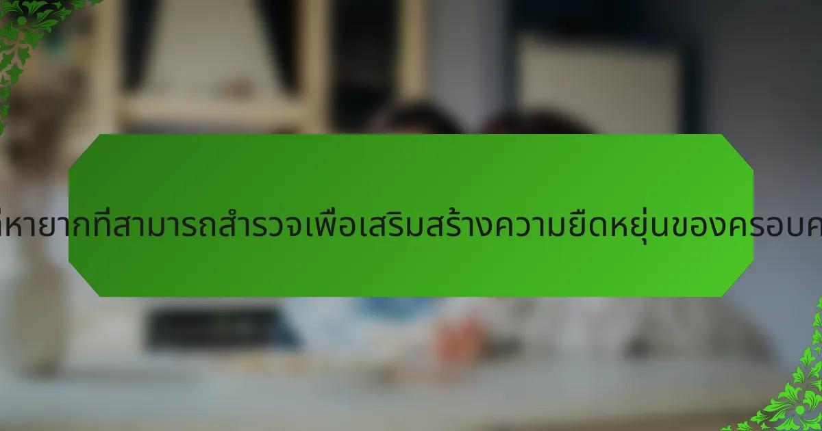 การฝึกสติที่หายากที่สามารถสำรวจเพื่อเสริมสร้างความยืดหยุ่นของครอบครัวคืออะไร?