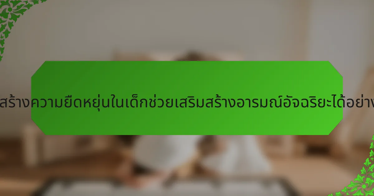 การสร้างความยืดหยุ่นในเด็กช่วยเสริมสร้างอารมณ์อัจฉริยะได้อย่างไร?