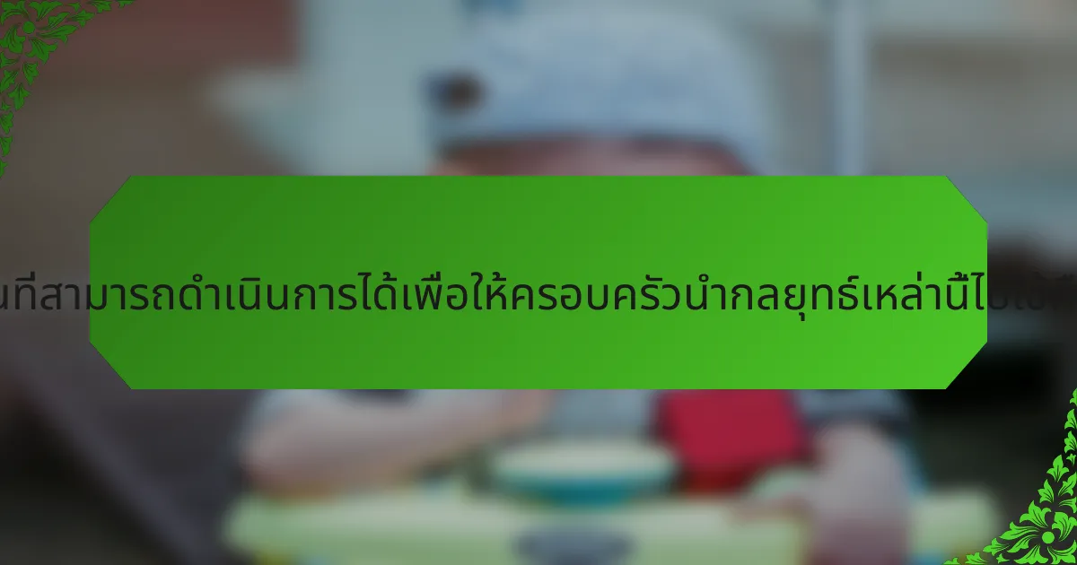 ขั้นตอนที่สามารถดำเนินการได้เพื่อให้ครอบครัวนำกลยุทธ์เหล่านี้ไปใช้คืออะไร?