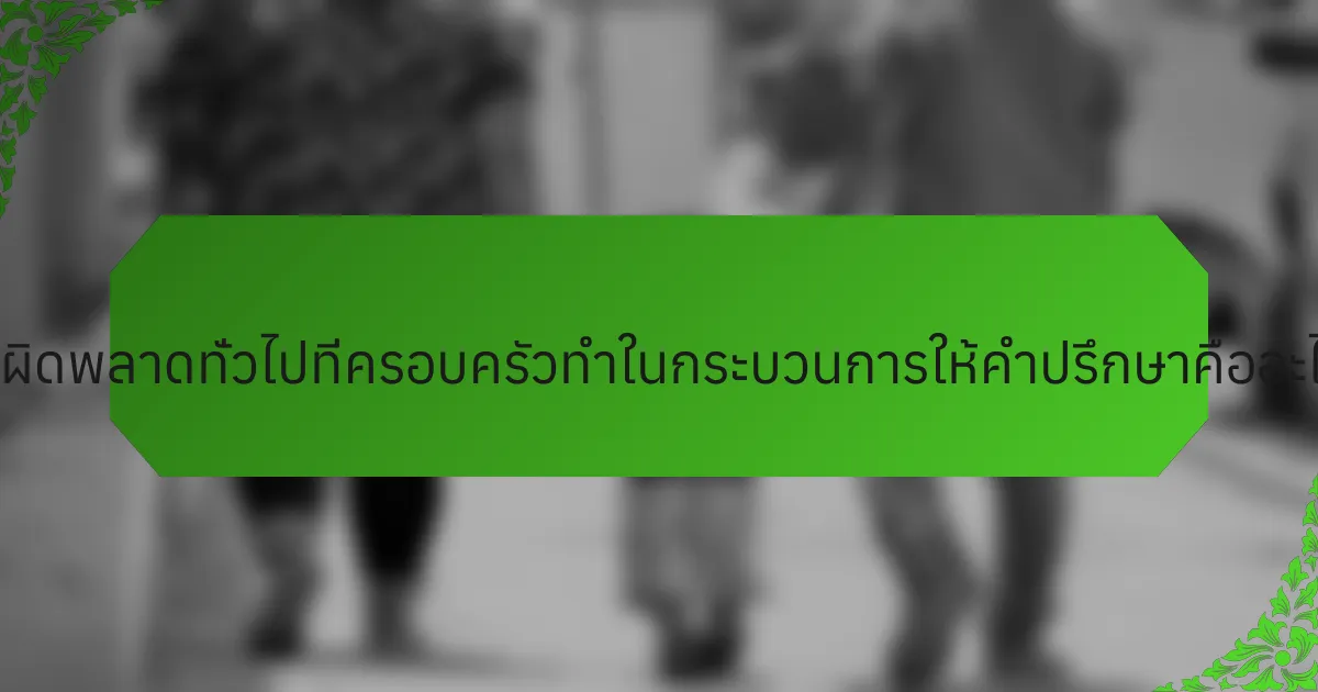 ข้อผิดพลาดทั่วไปที่ครอบครัวทำในกระบวนการให้คำปรึกษาคืออะไร?