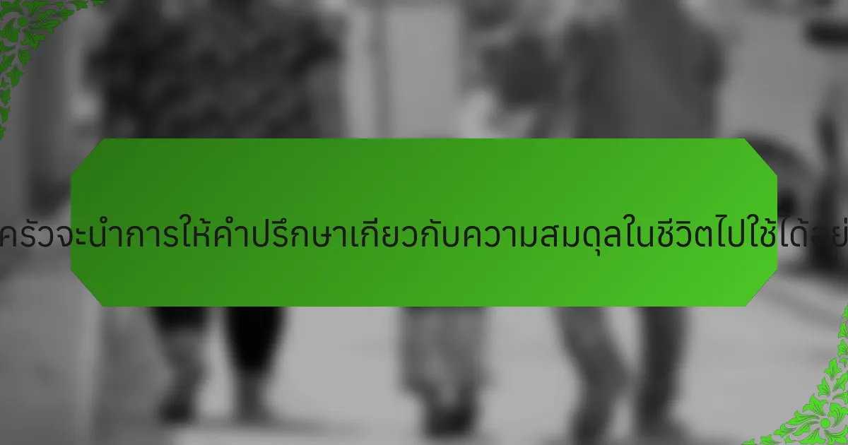 ครอบครัวจะนำการให้คำปรึกษาเกี่ยวกับความสมดุลในชีวิตไปใช้ได้อย่างไร?