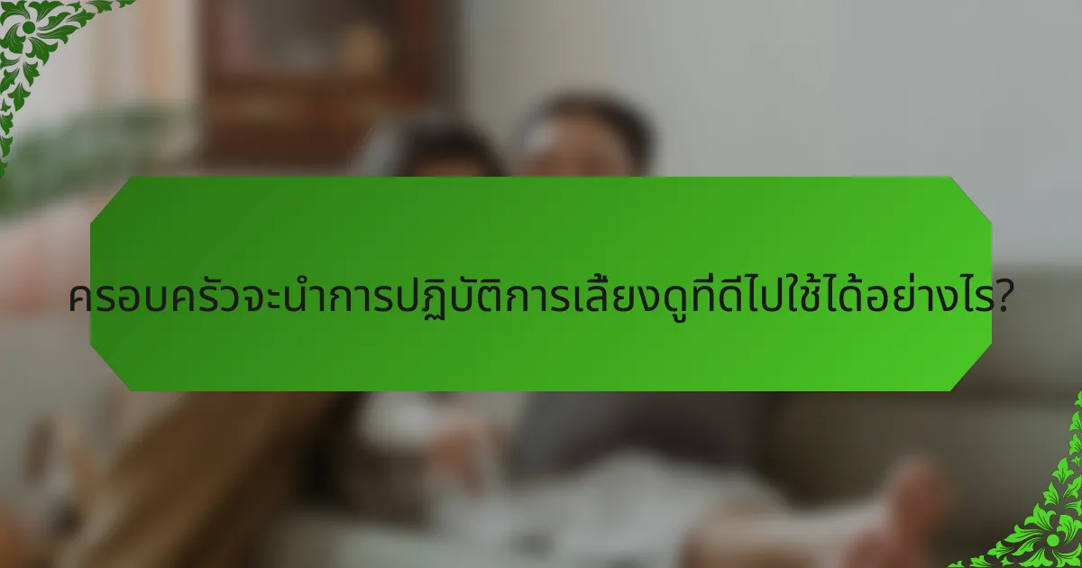 ครอบครัวจะนำการปฏิบัติการเลี้ยงดูที่ดีไปใช้ได้อย่างไร?