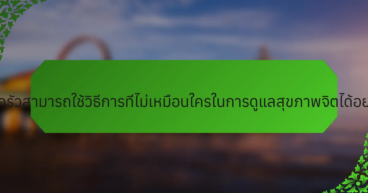 ครอบครัวสามารถใช้วิธีการที่ไม่เหมือนใครในการดูแลสุขภาพจิตได้อย่างไร?