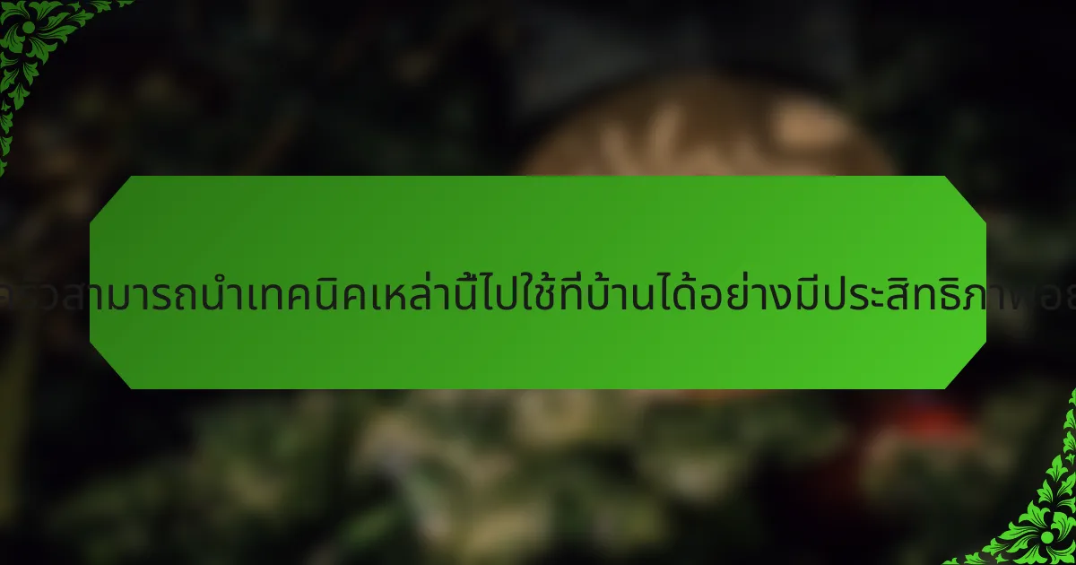 ครอบครัวสามารถนำเทคนิคเหล่านี้ไปใช้ที่บ้านได้อย่างมีประสิทธิภาพอย่างไร?