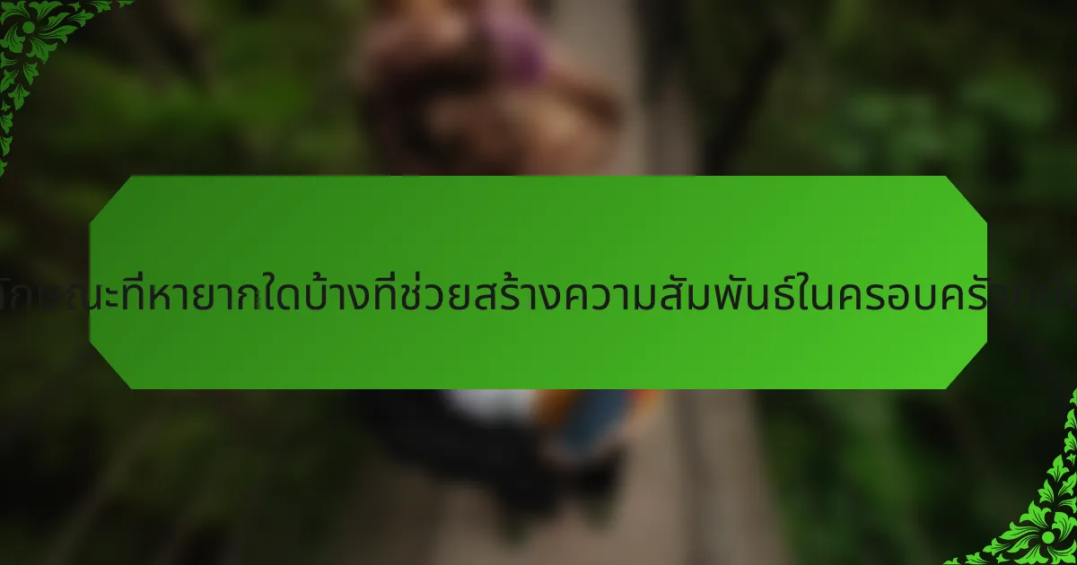 คุณลักษณะที่หายากใดบ้างที่ช่วยสร้างความสัมพันธ์ในครอบครัวที่ยั่งยืน?