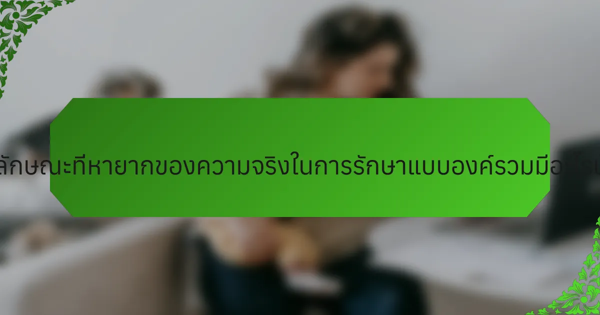 คุณลักษณะที่หายากของความจริงในการรักษาแบบองค์รวมมีอะไรบ้าง?