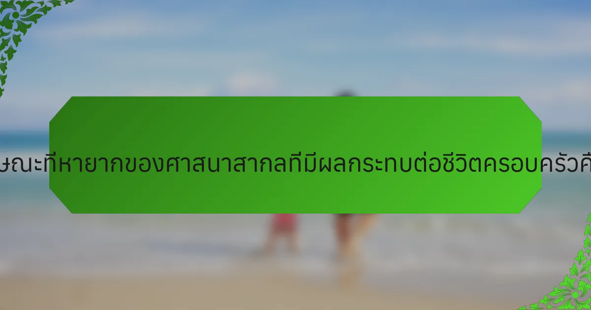 คุณลักษณะที่หายากของศาสนาสากลที่มีผลกระทบต่อชีวิตครอบครัวคืออะไร?