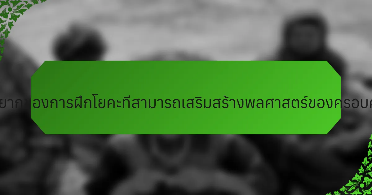 คุณสมบัติที่หายากของการฝึกโยคะที่สามารถเสริมสร้างพลศาสตร์ของครอบครัวได้คืออะไร?