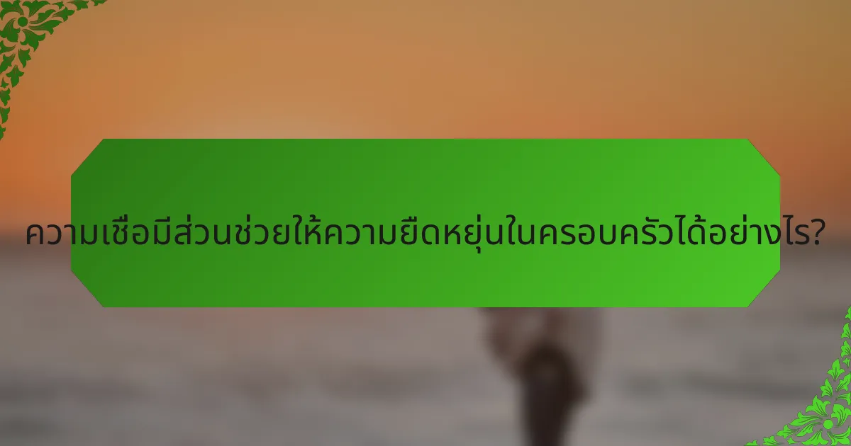 ความเชื่อมีส่วนช่วยให้ความยืดหยุ่นในครอบครัวได้อย่างไร?
