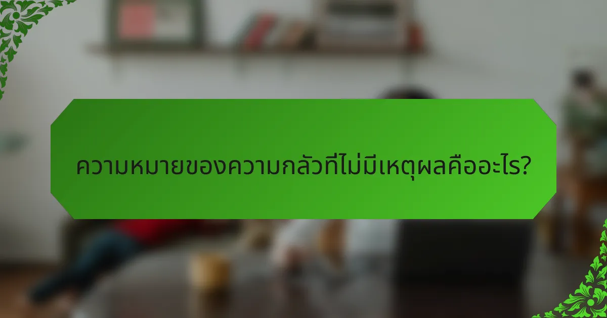 ความหมายของความกลัวที่ไม่มีเหตุผลคืออะไร?