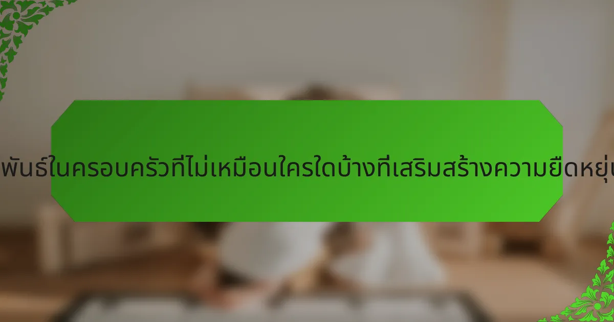 ความสัมพันธ์ในครอบครัวที่ไม่เหมือนใครใดบ้างที่เสริมสร้างความยืดหยุ่นในเด็ก?