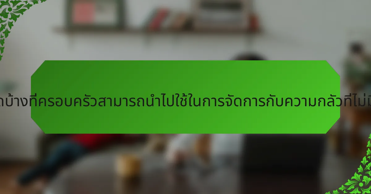 กลยุทธ์ใดบ้างที่ครอบครัวสามารถนำไปใช้ในการจัดการกับความกลัวที่ไม่มีเหตุผล?
