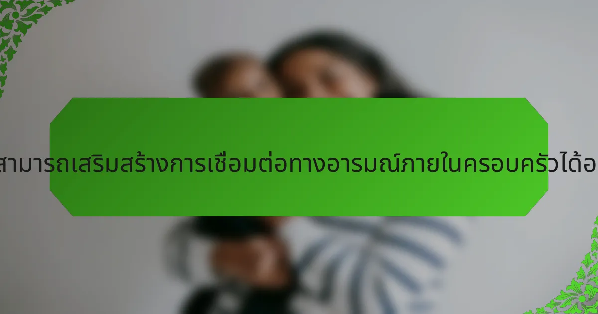 พ่อแม่สามารถเสริมสร้างการเชื่อมต่อทางอารมณ์ภายในครอบครัวได้อย่างไร?