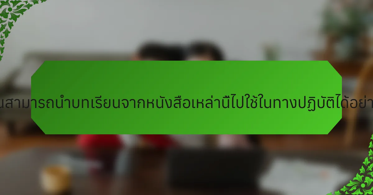 ผู้อ่านสามารถนำบทเรียนจากหนังสือเหล่านี้ไปใช้ในทางปฏิบัติได้อย่างไร?