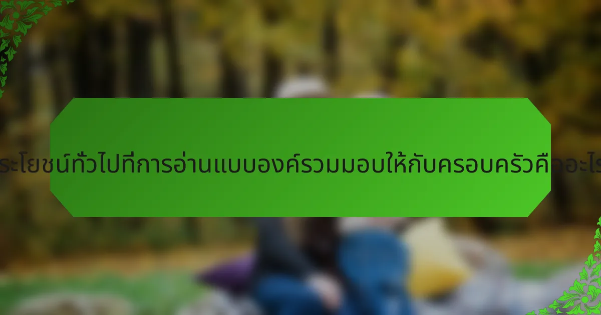 ประโยชน์ทั่วไปที่การอ่านแบบองค์รวมมอบให้กับครอบครัวคืออะไร?