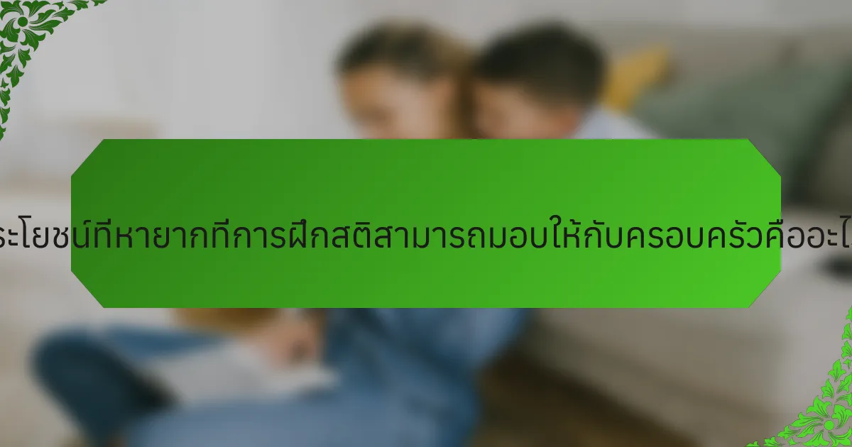 ประโยชน์ที่หายากที่การฝึกสติสามารถมอบให้กับครอบครัวคืออะไร?