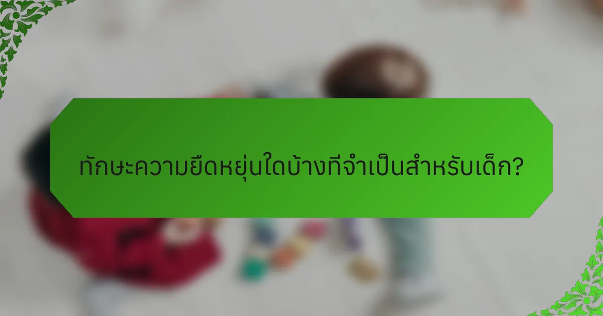 ทักษะความยืดหยุ่นใดบ้างที่จำเป็นสำหรับเด็ก?