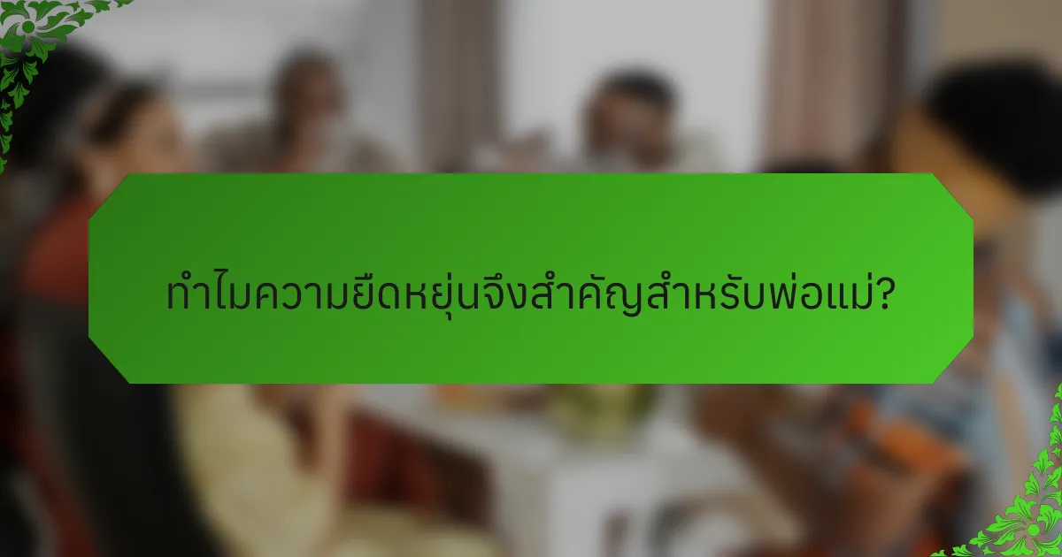 ทำไมความยืดหยุ่นจึงสำคัญสำหรับพ่อแม่?